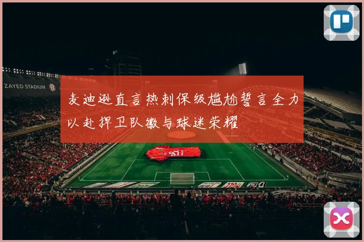 麦迪逊直言热刺保级尴尬誓言全力以赴捍卫队徽与球迷荣耀