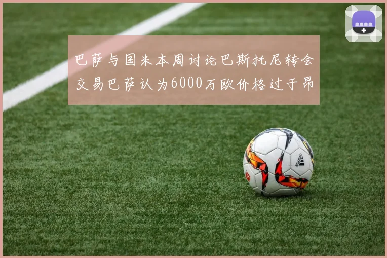 巴萨与国米本周讨论巴斯托尼转会交易巴萨认为6000万欧价格过于昂贵