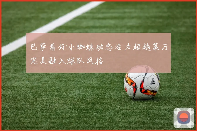 巴萨看好小蜘蛛动态活力超越莱万完美融入球队风格