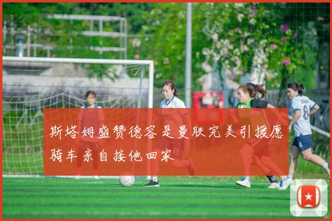 斯塔姆盛赞德容是曼联完美引援愿骑车亲自接他回家