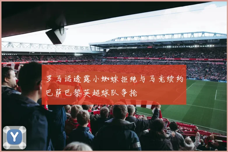 罗马诺透露小蜘蛛拒绝与马竞续约巴萨巴黎英超球队争抢