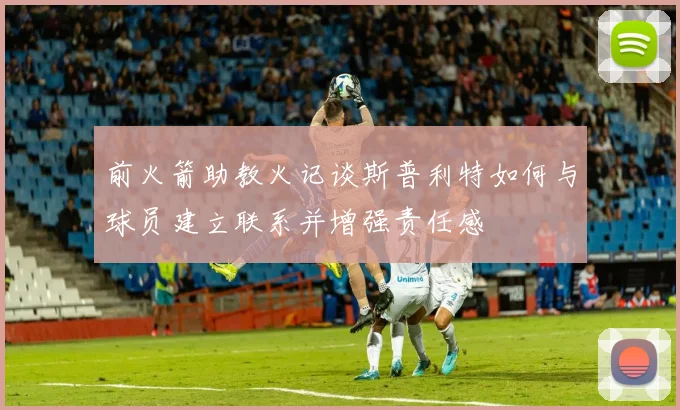 前火箭助教火记谈斯普利特如何与球员建立联系并增强责任感