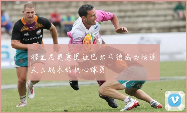 穆里尼奥意图让巴尔韦德成为快速反击战术的核心球员
