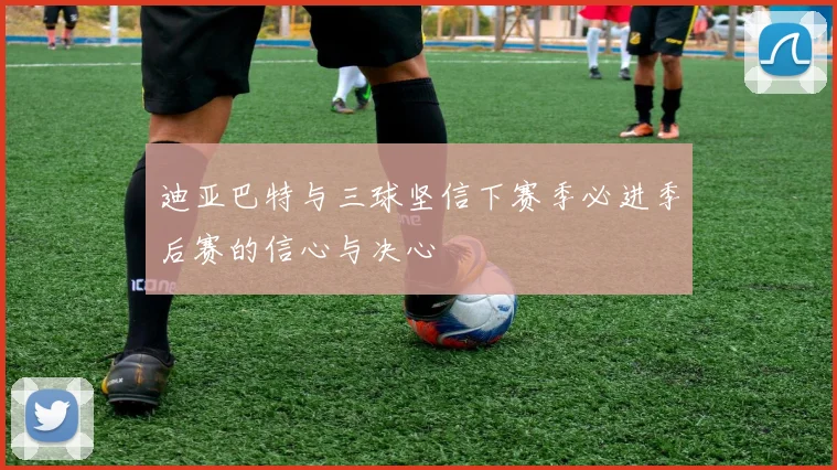 迪亚巴特与三球坚信下赛季必进季后赛的信心与决心