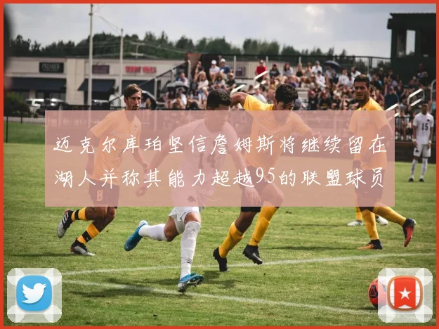 迈克尔库珀坚信詹姆斯将继续留在湖人并称其能力超越95的联盟球员