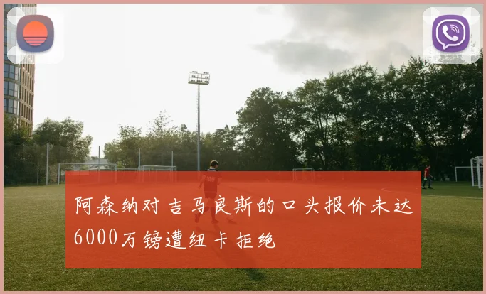 阿森纳对吉马良斯的口头报价未达6000万镑遭纽卡拒绝
