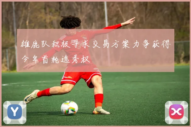 雄鹿队积极寻求交易方案力争获得今年首轮选秀权
