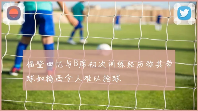 福登回忆与B席初次训练经历称其带球如梅西令人难以抢球