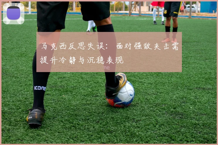 马克西反思失误：面对强敌夹击需提升冷静与沉稳表现