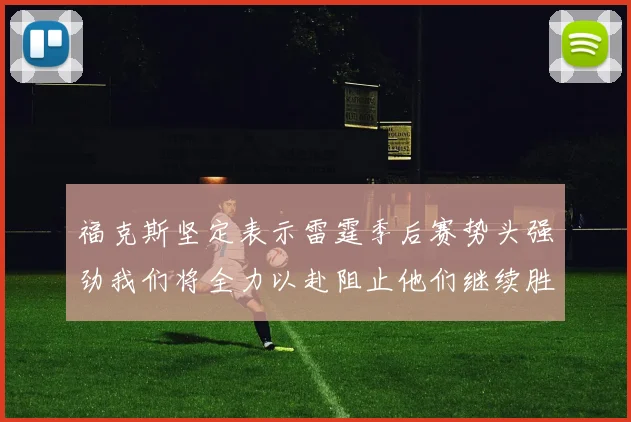 福克斯坚定表示雷霆季后赛势头强劲我们将全力以赴阻止他们继续胜利