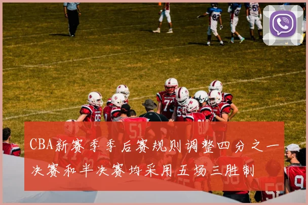 CBA新赛季季后赛规则调整四分之一决赛和半决赛均采用五场三胜制