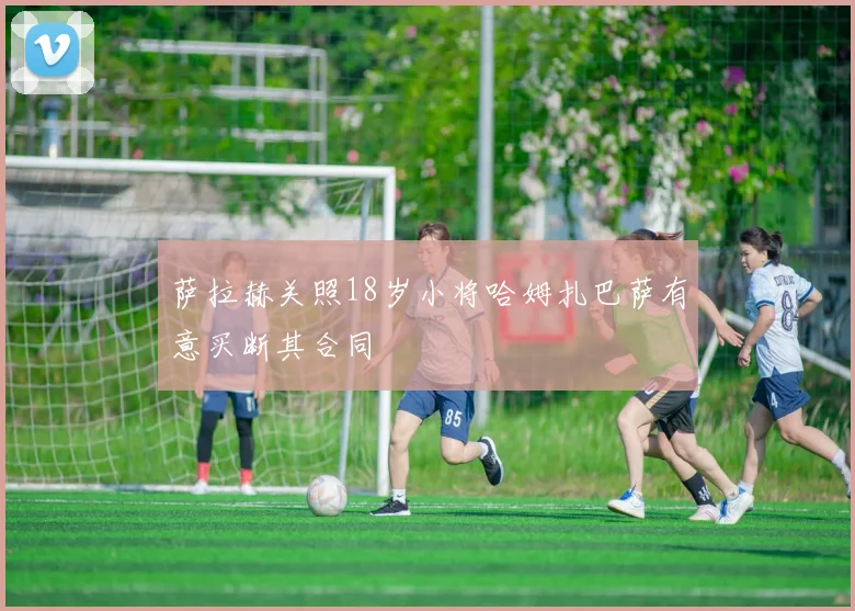 萨拉赫关照18岁小将哈姆扎巴萨有意买断其合同